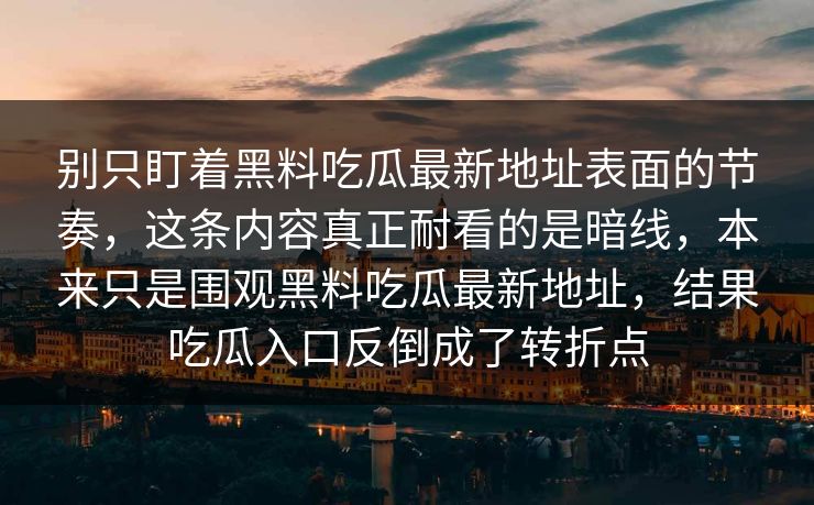 别只盯着黑料吃瓜最新地址表面的节奏，这条内容真正耐看的是暗线，本来只是围观黑料吃瓜最新地址，结果吃瓜入口反倒成了转折点