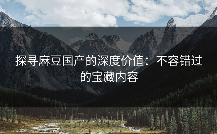探寻麻豆国产的深度价值：不容错过的宝藏内容