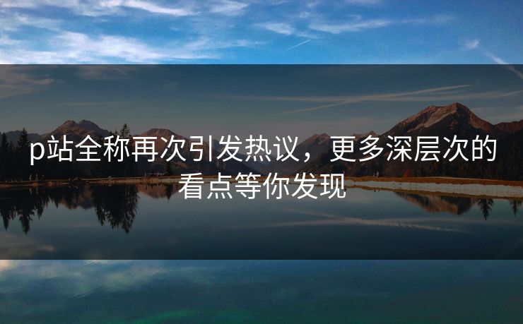 p站全称再次引发热议,更多深层次的看点等你发现 p站全称再次引发热议,更多深层次的看点等你发现