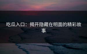 吃瓜入口：揭开隐藏在明面的精彩故事
