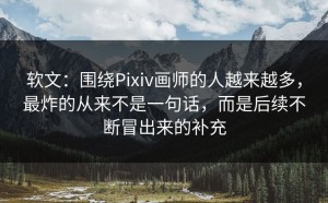 软文：围绕Pixiv画师的人越来越多，最炸的从来不是一句话，而是后续不断冒出来的补充
