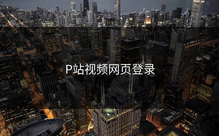 P站视频网页登录 P站视频网页登录