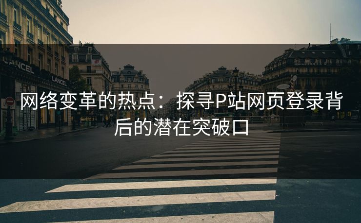 网络变革的热点:探寻P站网页登录背后的潜在突破口 网络变革的热点:探寻P站网页登录背后的潜在突破口