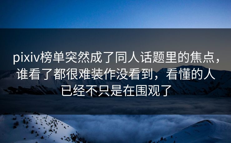 pixiv榜单突然成了同人话题里的焦点,谁看了都很难装作没看到,看懂的人已经不只是在围观了 pixiv榜单突然成了同人话题里的焦点,谁看了都很难装作没看到,看懂的人已经不只是在围观了