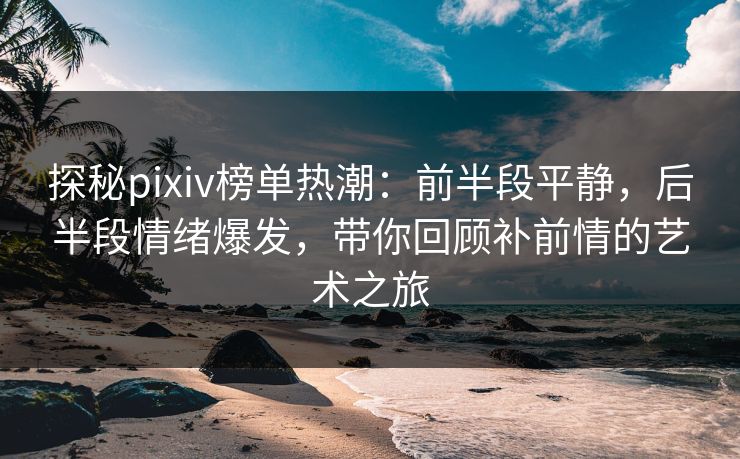 探秘pixiv榜单热潮:前半段平静,后半段情绪爆发,带你回顾补前情的艺术之旅 探秘pixiv榜单热潮:前半段平静,后半段情绪爆发,带你回顾补前情的艺术之旅