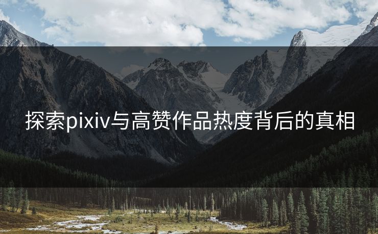 探索pixiv与高赞作品热度背后的真相 探索pixiv与高赞作品热度背后的真相