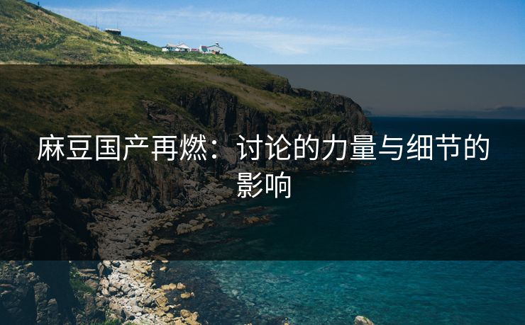 麻豆国产再燃:讨论的力量与细节的影响 麻豆国产再燃:讨论的力量与细节的影响
