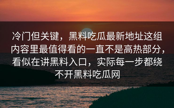 冷门但关键,黑料吃瓜最新地址这组内容里最值得看的一直不是高热部分,看似在讲黑料入口,实际每一步都绕不开黑料吃瓜网 冷门但关键,黑料吃瓜最新地址这组内容里最值得看的一直不是高热部分,看似在讲黑料入口,实际每一步都绕不开黑料吃瓜网