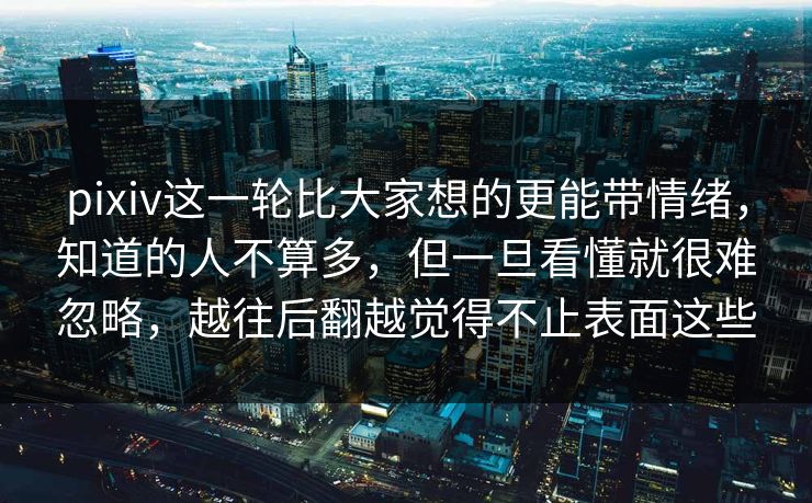 pixiv这一轮比大家想的更能带情绪,知道的人不算多,但一旦看懂就很难忽略,越往后翻越觉得不止表面这些 pixiv这一轮比大家想的更能带情绪,知道的人不算多,但一旦看懂就很难忽略,越往后翻越觉得不止表面这些